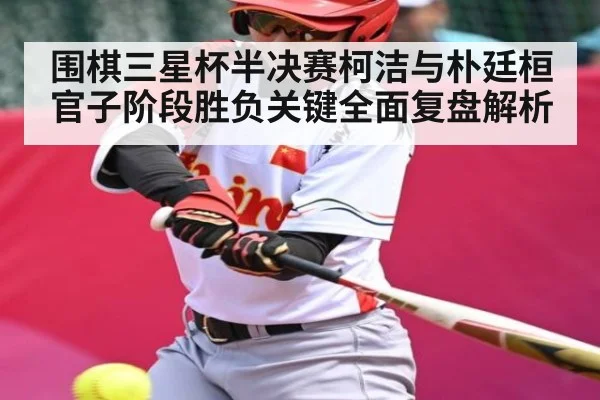 围棋三星杯半决赛柯洁与朴廷桓官子阶段胜负关键全面复盘解析