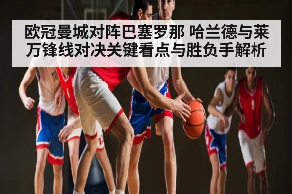 欧冠曼城对阵巴塞罗那 哈兰德与莱万锋线对决关键看点与胜负手解析