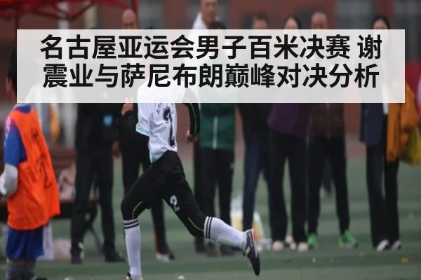 名古屋亚运会男子百米决赛 谢震业与萨尼布朗巅峰对决分析