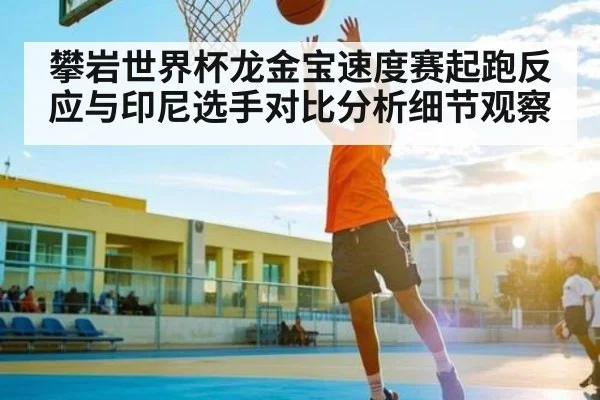 攀岩世界杯龙金宝速度赛起跑反应与印尼选手对比分析细节观察