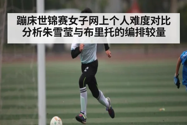 蹦床世锦赛女子网上个人难度对比分析朱雪莹与布里托的编排较量