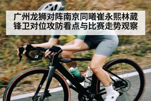 广州龙狮对阵南京同曦崔永熙林葳锋卫对位攻防看点与比赛走势观察